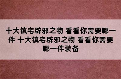 十大镇宅辟邪之物 看看你需要哪一件 十大镇宅辟邪之物 看看你需要哪一件装备